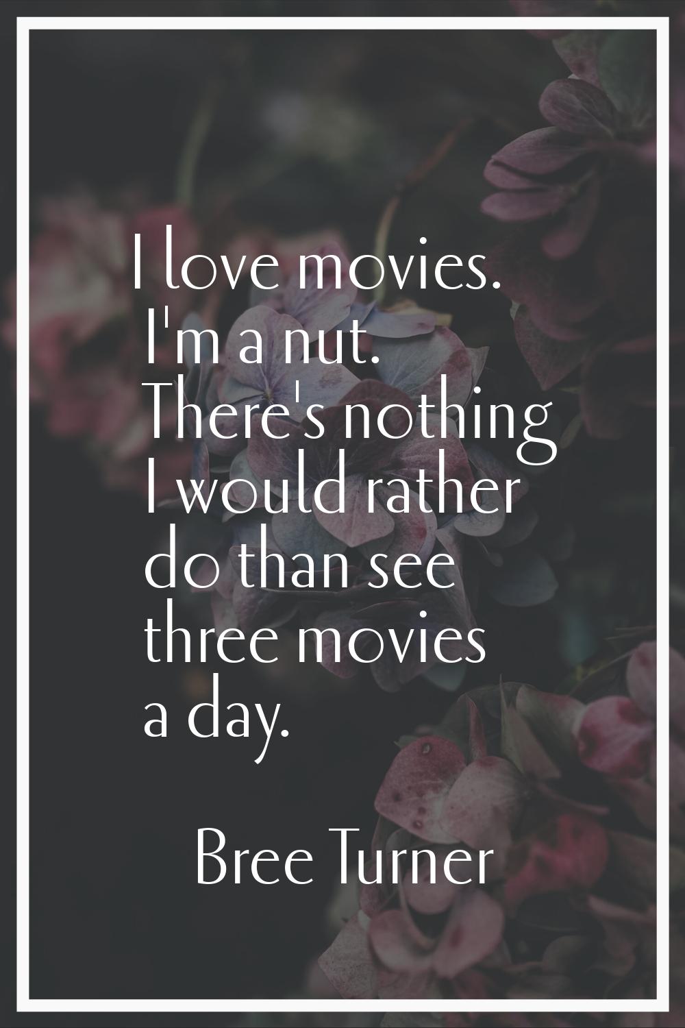 I love movies. I'm a nut. There's nothing I would rather do than see three movies a day.
