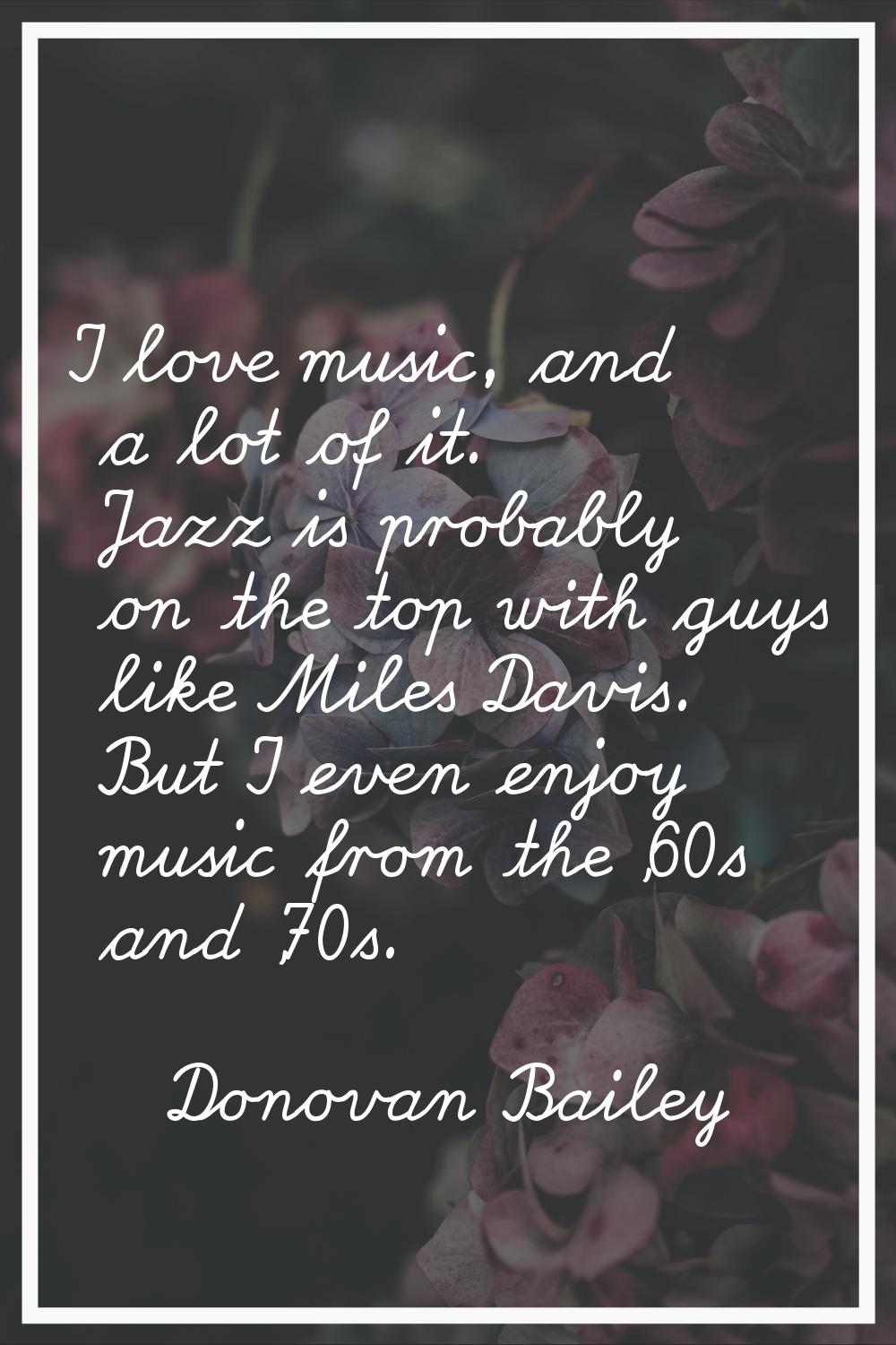 I love music, and a lot of it. Jazz is probably on the top with guys like Miles Davis. But I even e