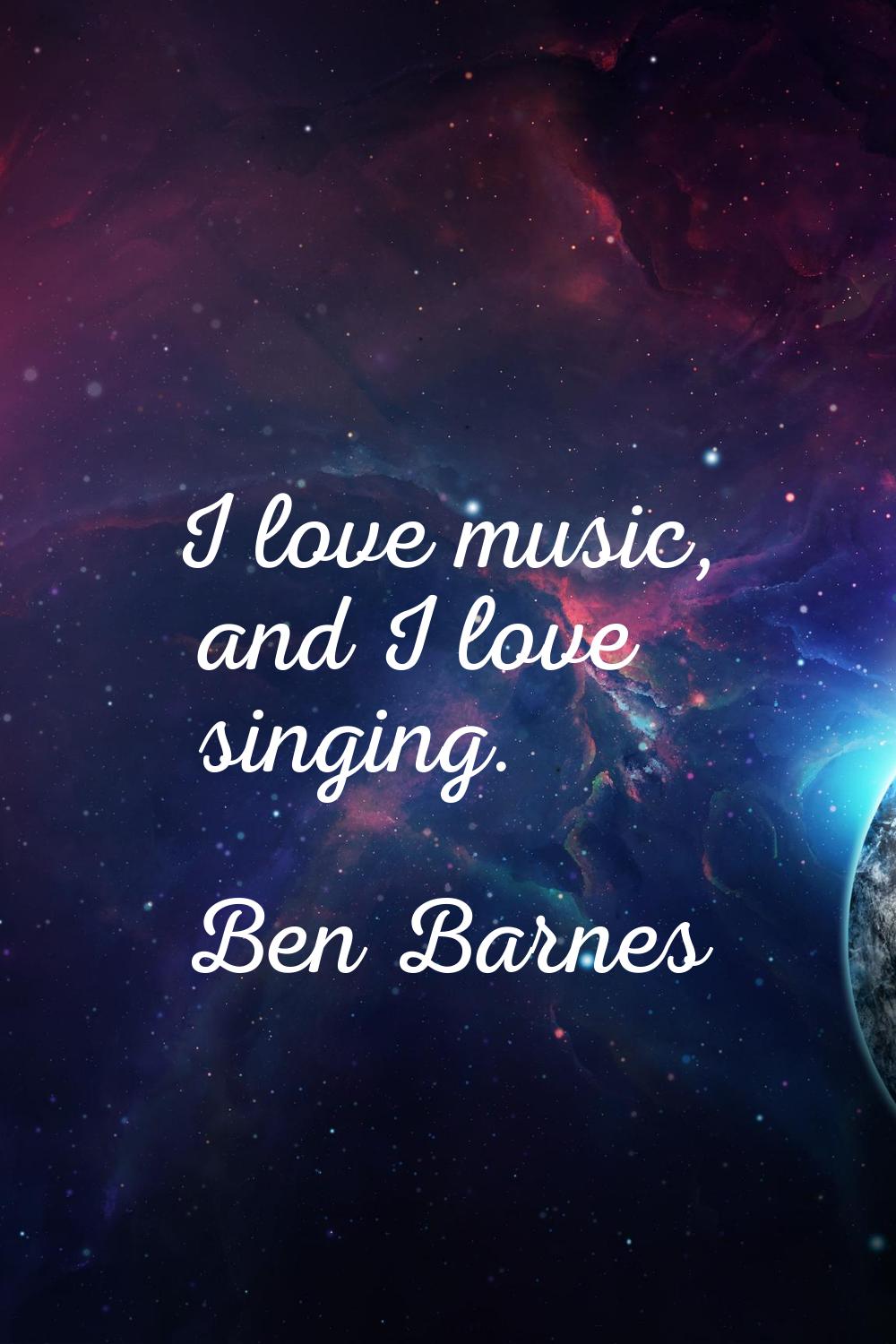 I love music, and I love singing.