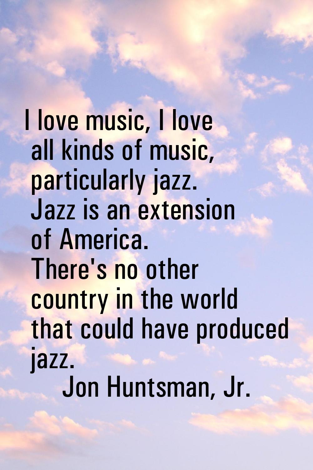 I love music, I love all kinds of music, particularly jazz. Jazz is an extension of America. There'
