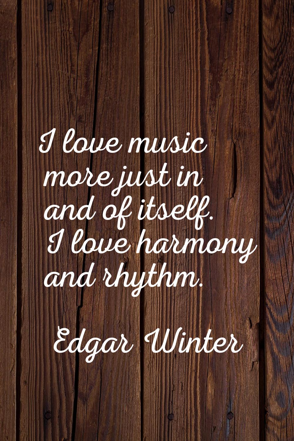 I love music more just in and of itself. I love harmony and rhythm.
