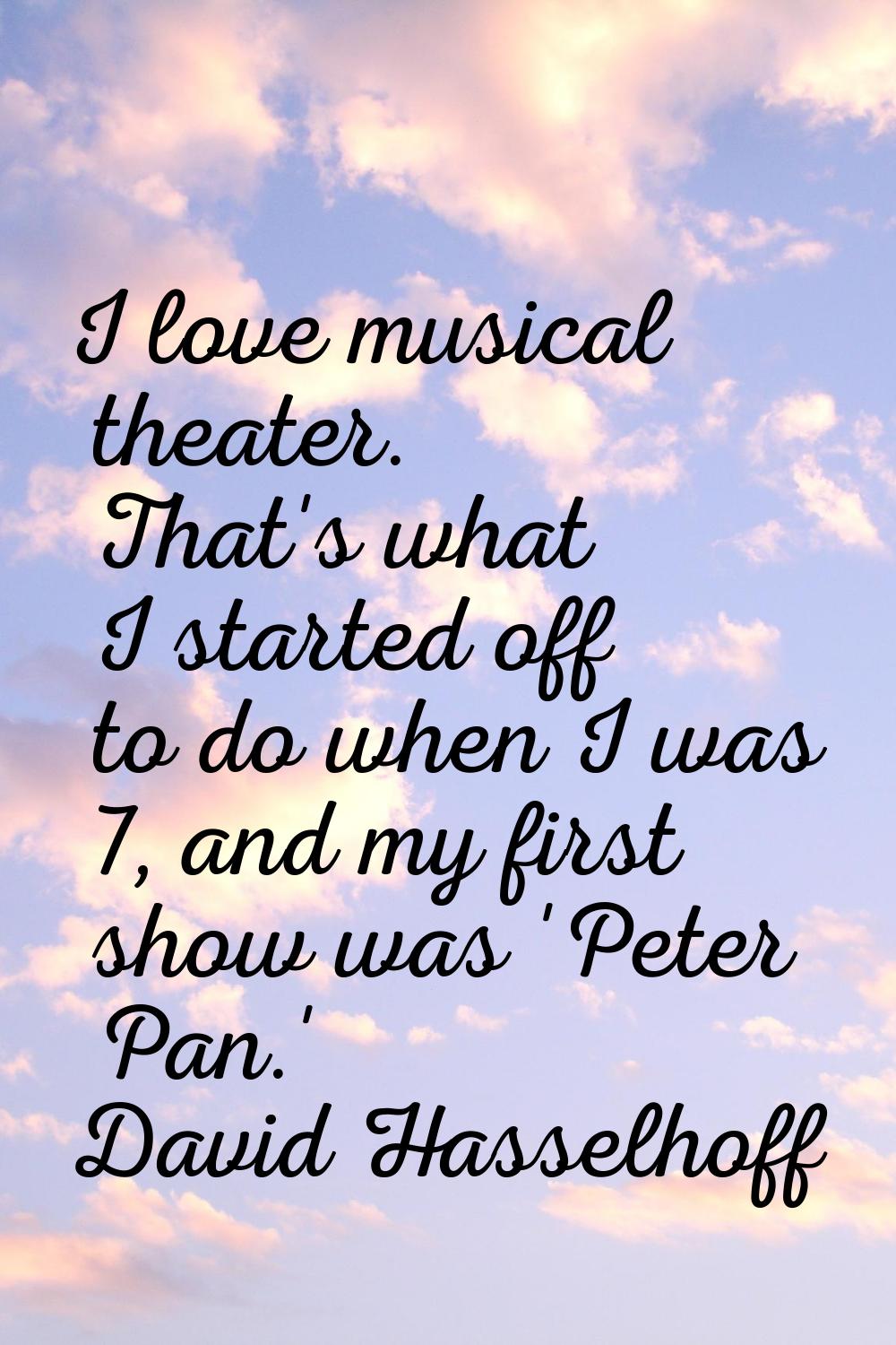 I love musical theater. That's what I started off to do when I was 7, and my first show was 'Peter 