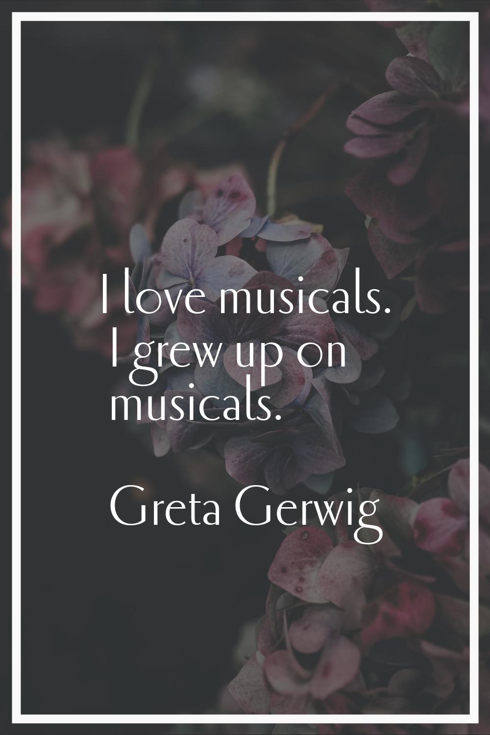I love musicals. I grew up on musicals.