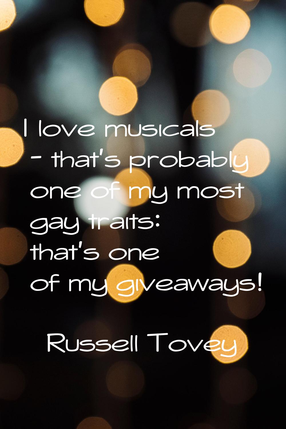 I love musicals - that's probably one of my most gay traits: that's one of my giveaways!