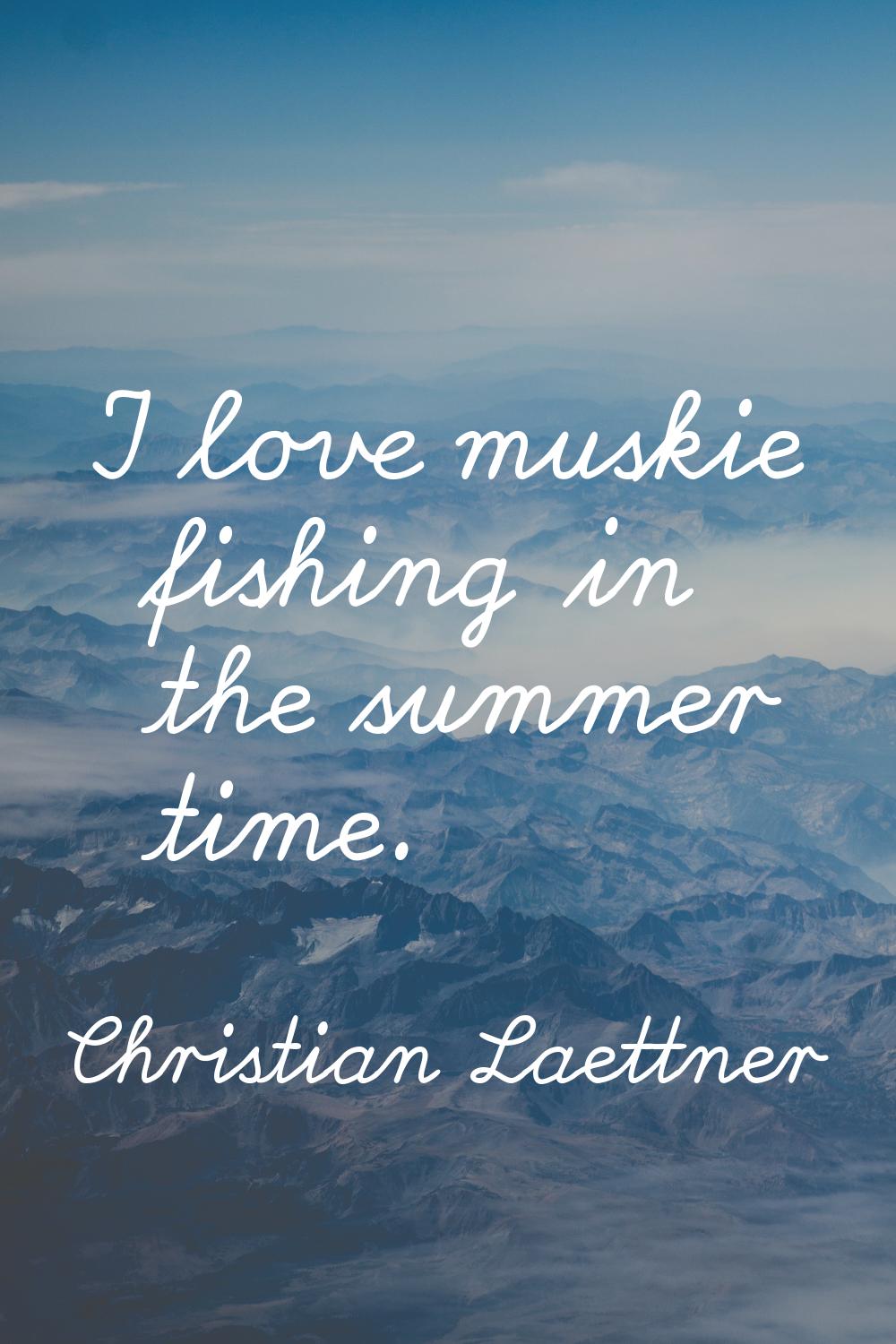 I love muskie fishing in the summer time.