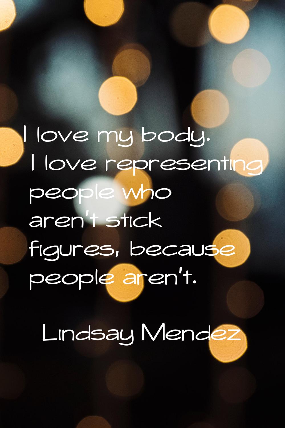 I love my body. I love representing people who aren't stick figures, because people aren't.