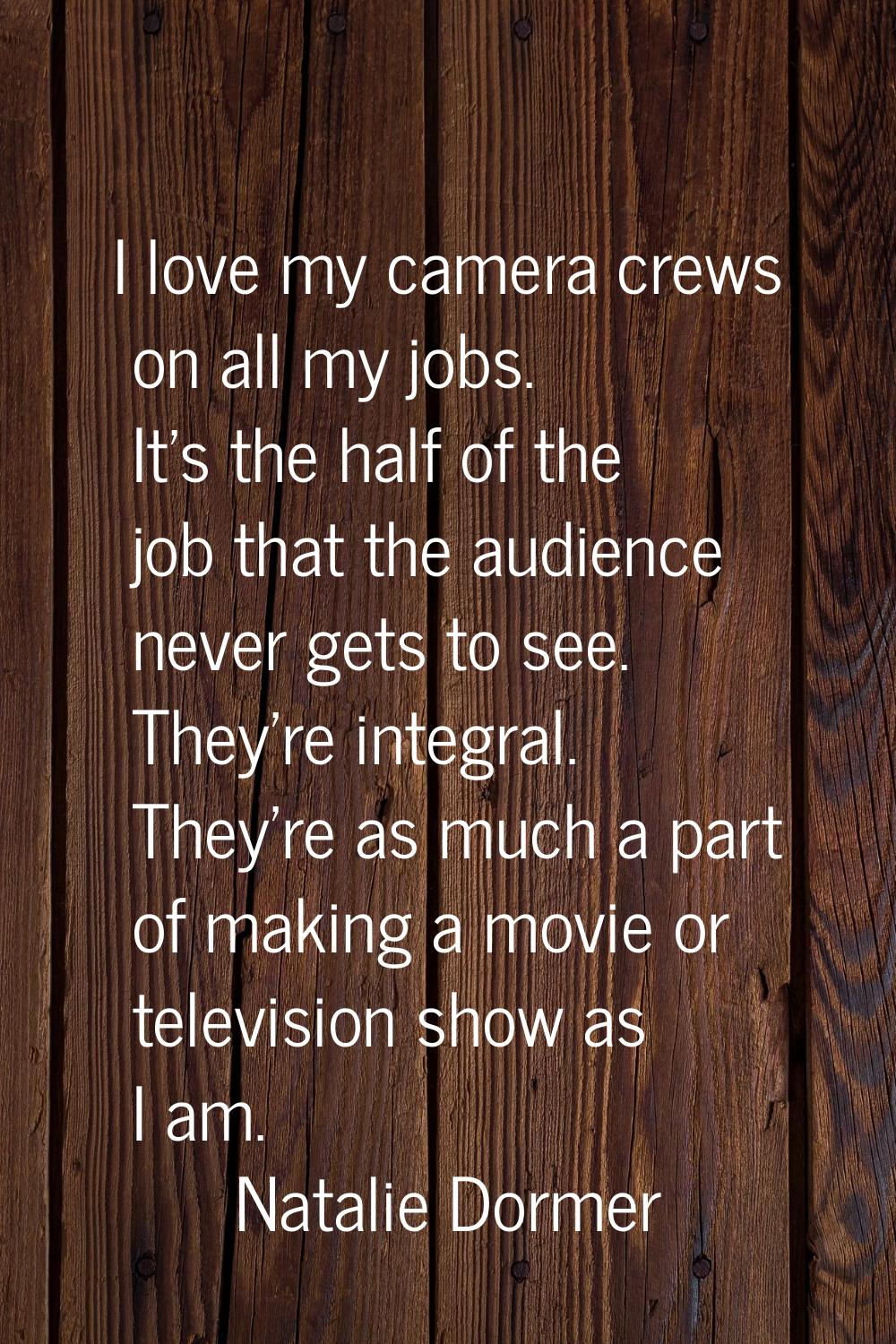 I love my camera crews on all my jobs. It's the half of the job that the audience never gets to see