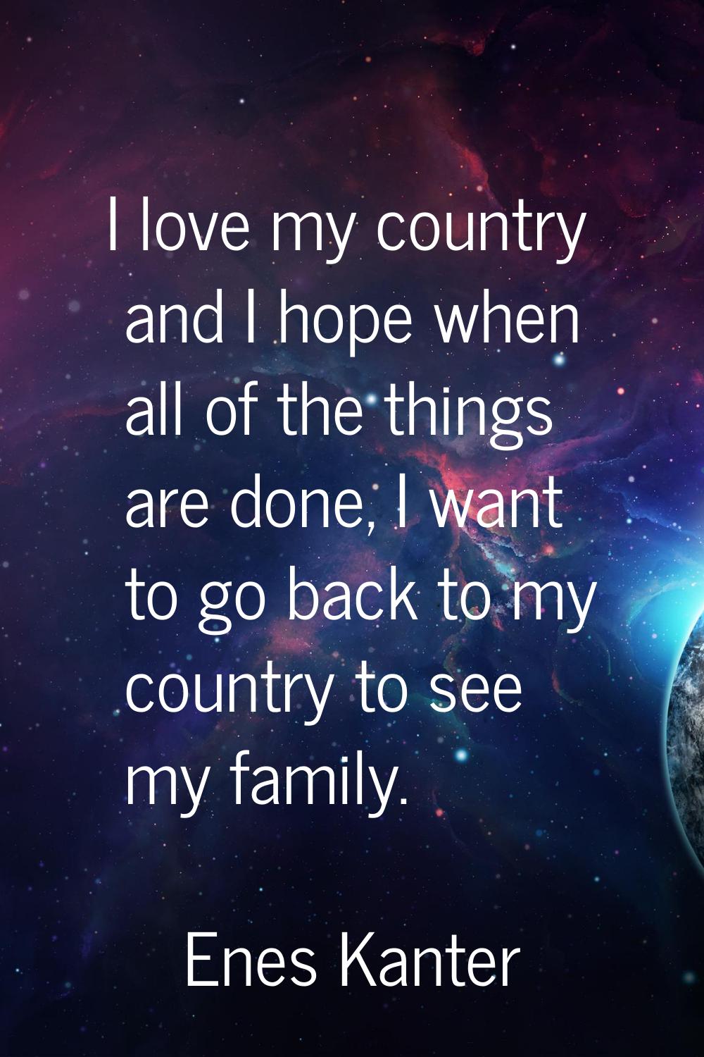 I love my country and I hope when all of the things are done, I want to go back to my country to se