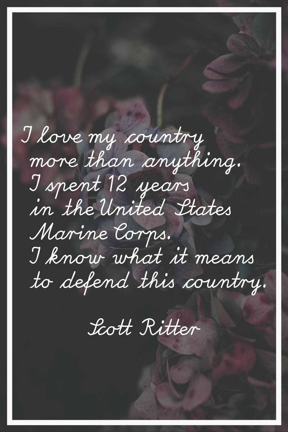 I love my country more than anything. I spent 12 years in the United States Marine Corps. I know wh