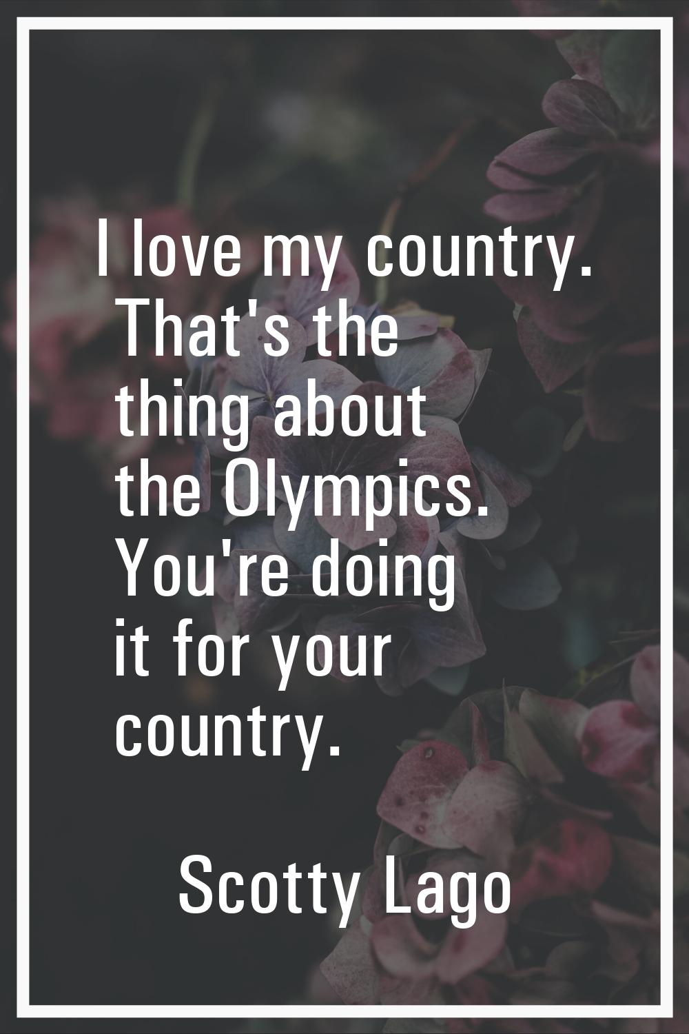 I love my country. That's the thing about the Olympics. You're doing it for your country.