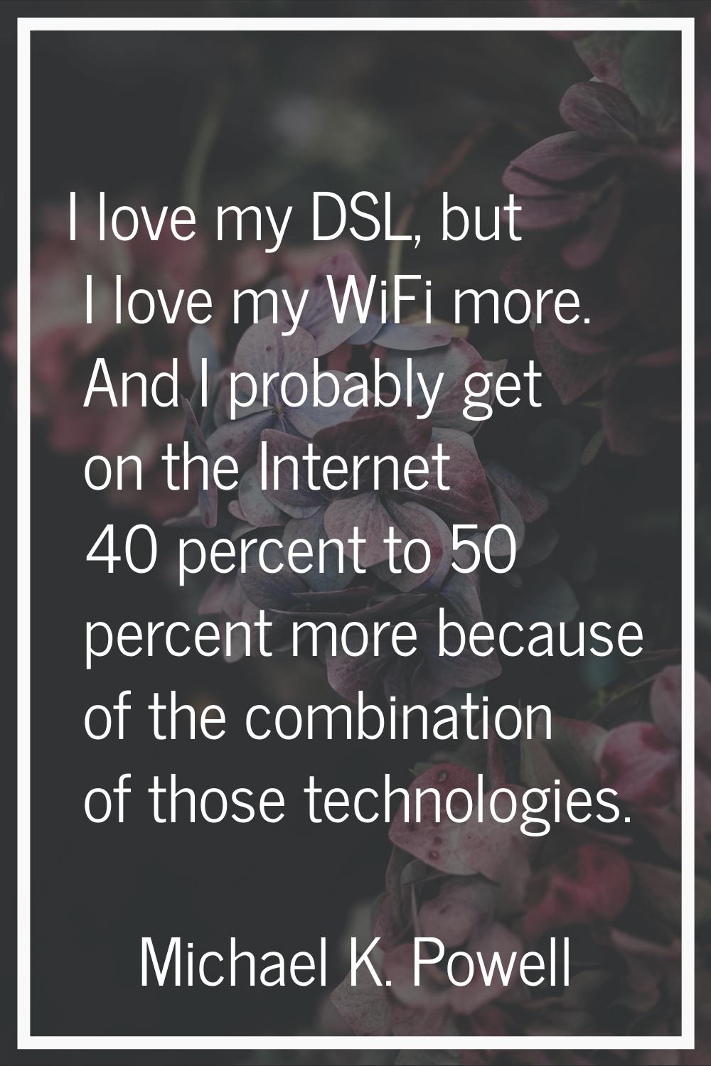 I love my DSL, but I love my WiFi more. And I probably get on the Internet 40 percent to 50 percent