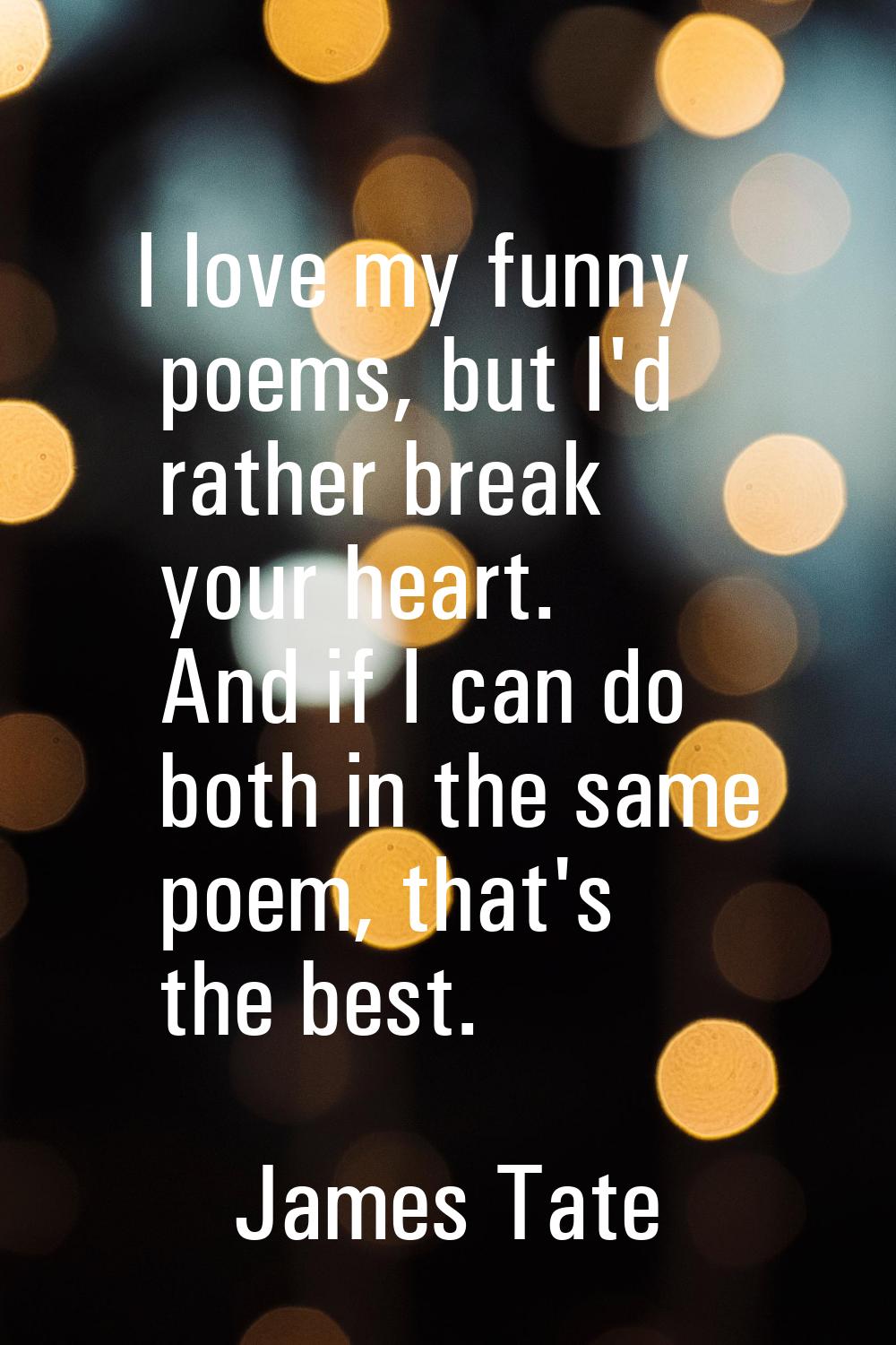I love my funny poems, but I'd rather break your heart. And if I can do both in the same poem, that