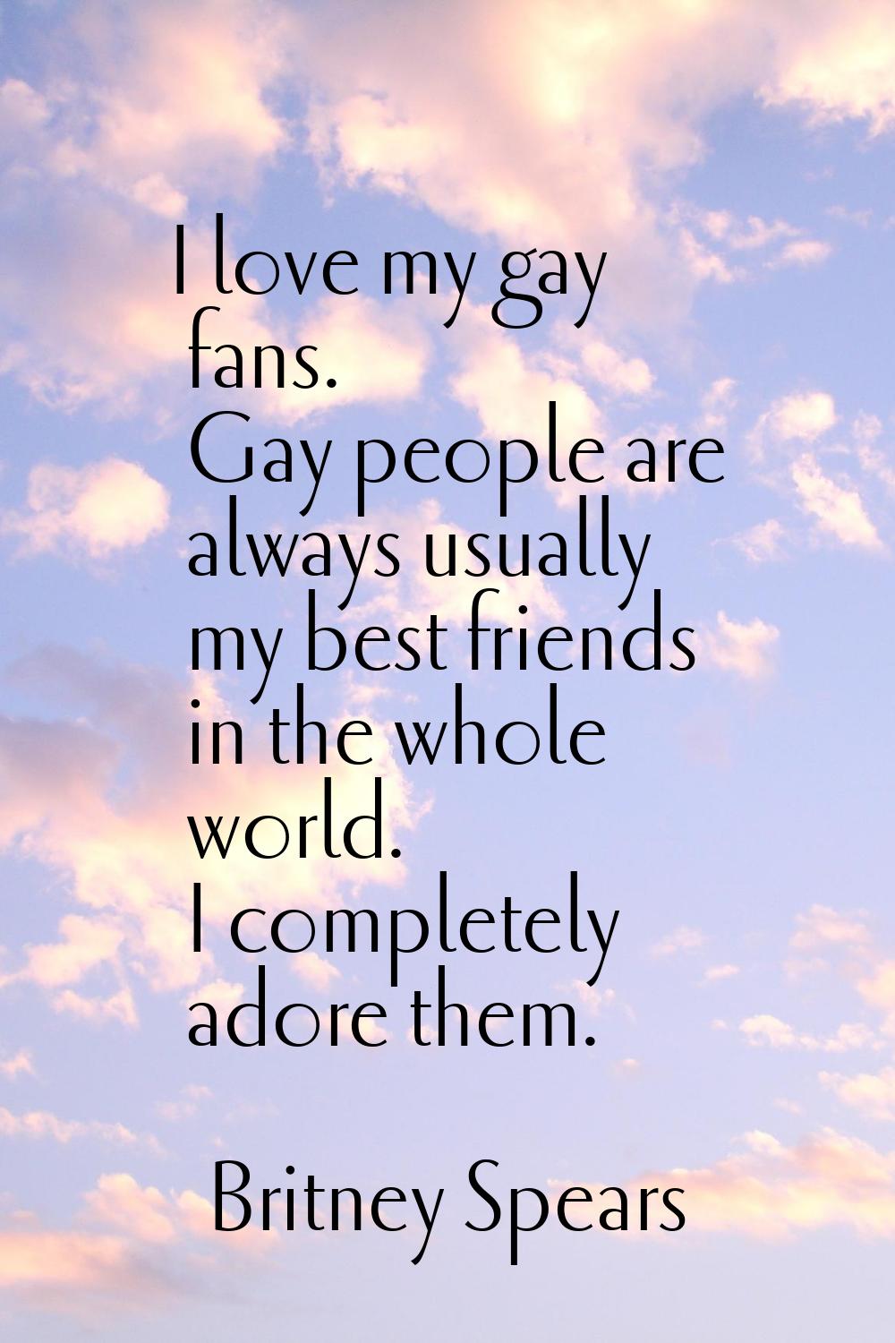 I love my gay fans. Gay people are always usually my best friends in the whole world. I completely 