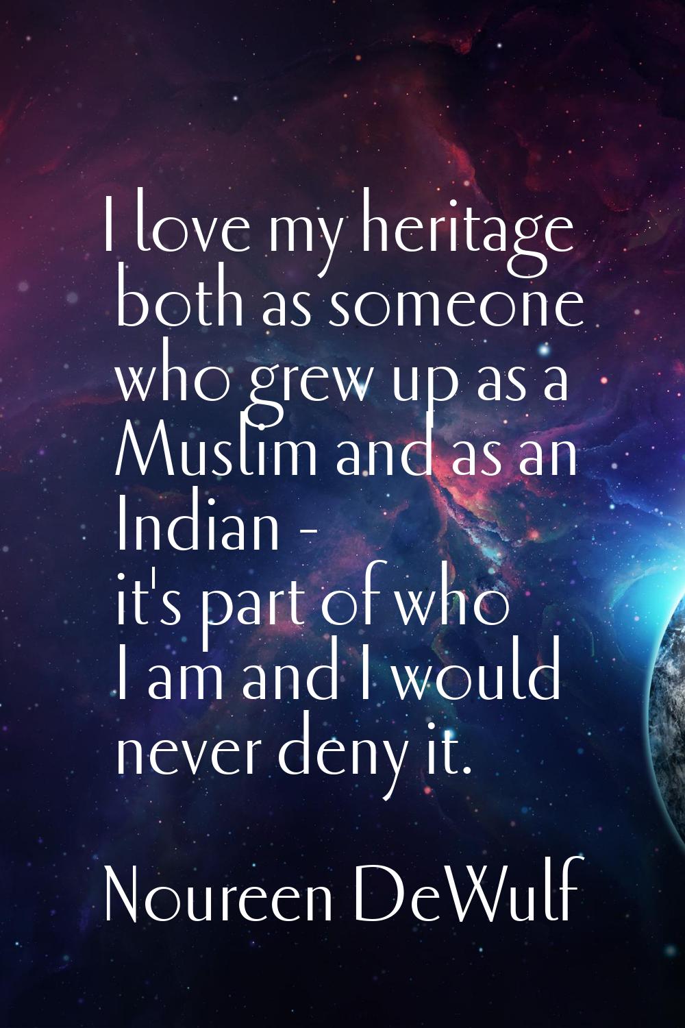 I love my heritage both as someone who grew up as a Muslim and as an Indian - it's part of who I am
