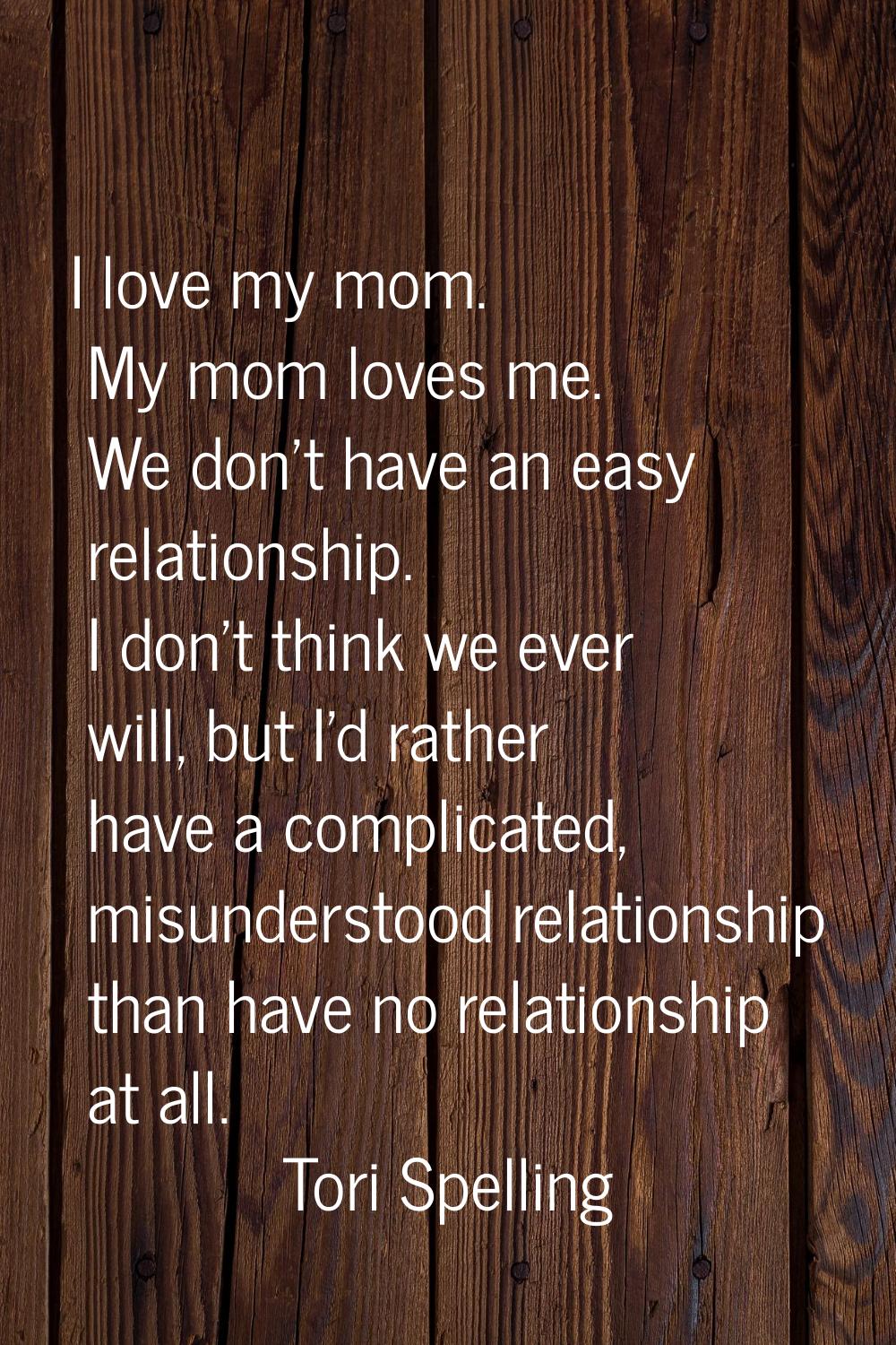 I love my mom. My mom loves me. We don't have an easy relationship. I don't think we ever will, but