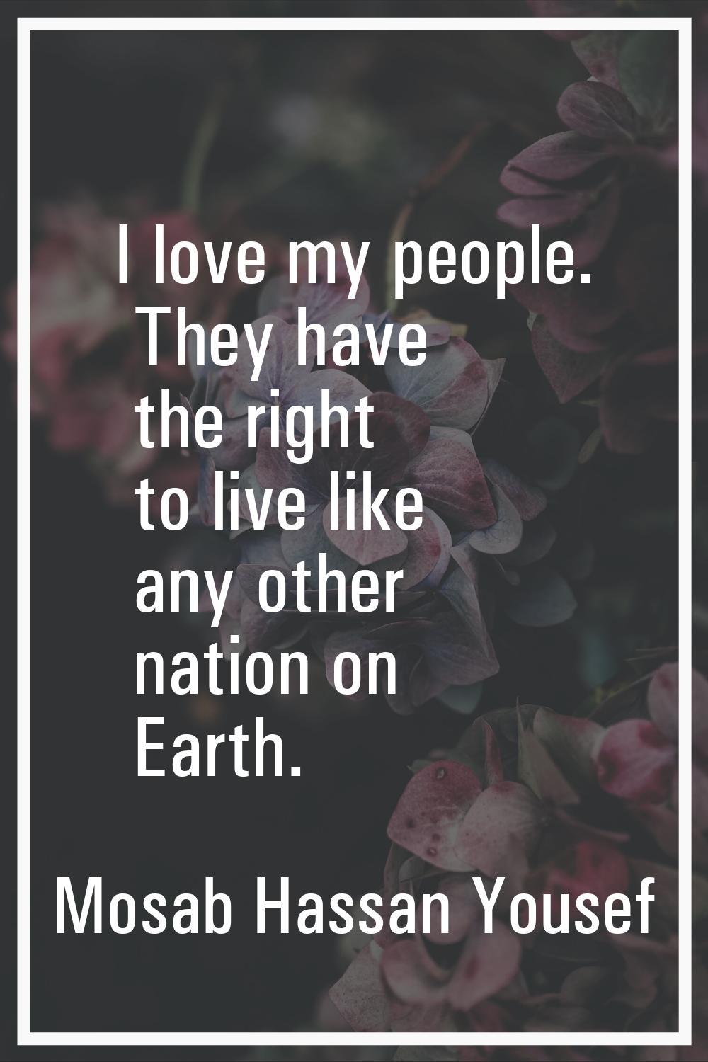 I love my people. They have the right to live like any other nation on Earth.