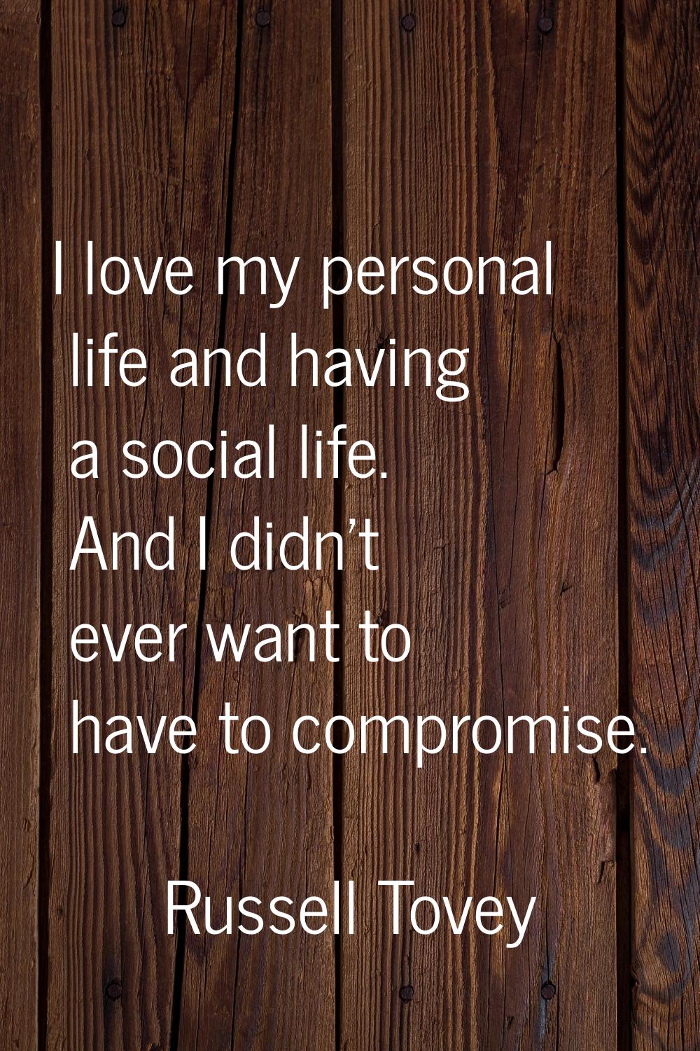 I love my personal life and having a social life. And I didn't ever want to have to compromise.
