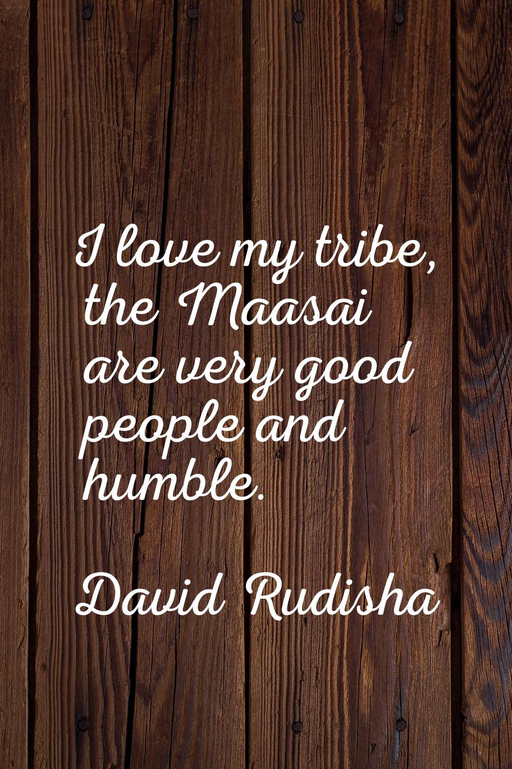 I love my tribe, the Maasai are very good people and humble.