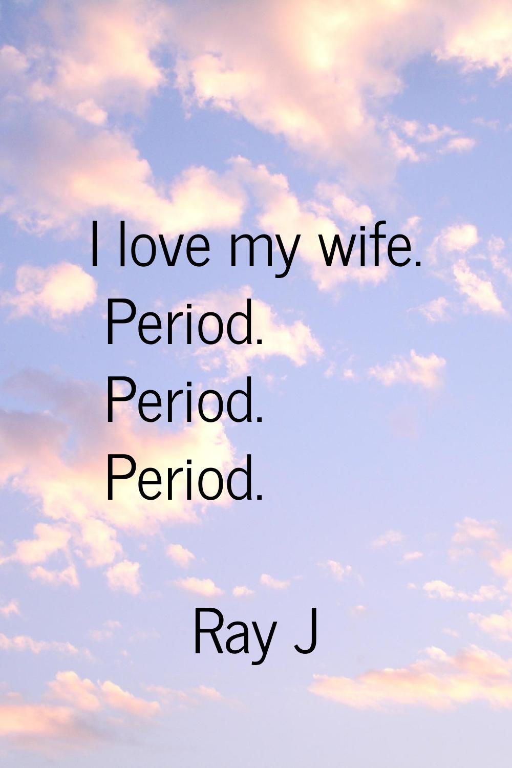 I love my wife. Period. Period. Period.
