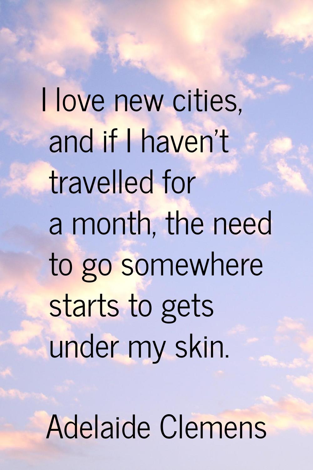 I love new cities, and if I haven't travelled for a month, the need to go somewhere starts to gets 