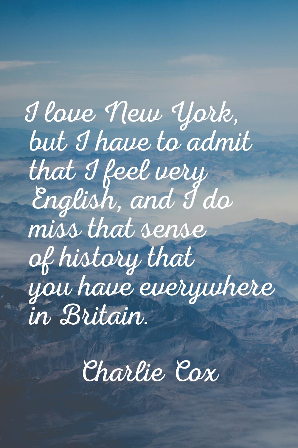 I love New York, but I have to admit that I feel very English, and I do miss that sense of history 