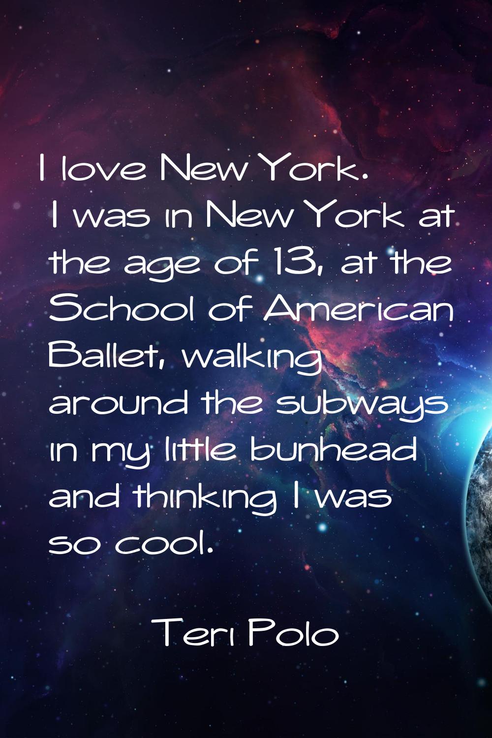 I love New York. I was in New York at the age of 13, at the School of American Ballet, walking arou