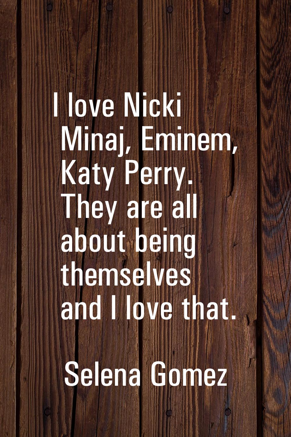I love Nicki Minaj, Eminem, Katy Perry. They are all about being themselves and I love that.