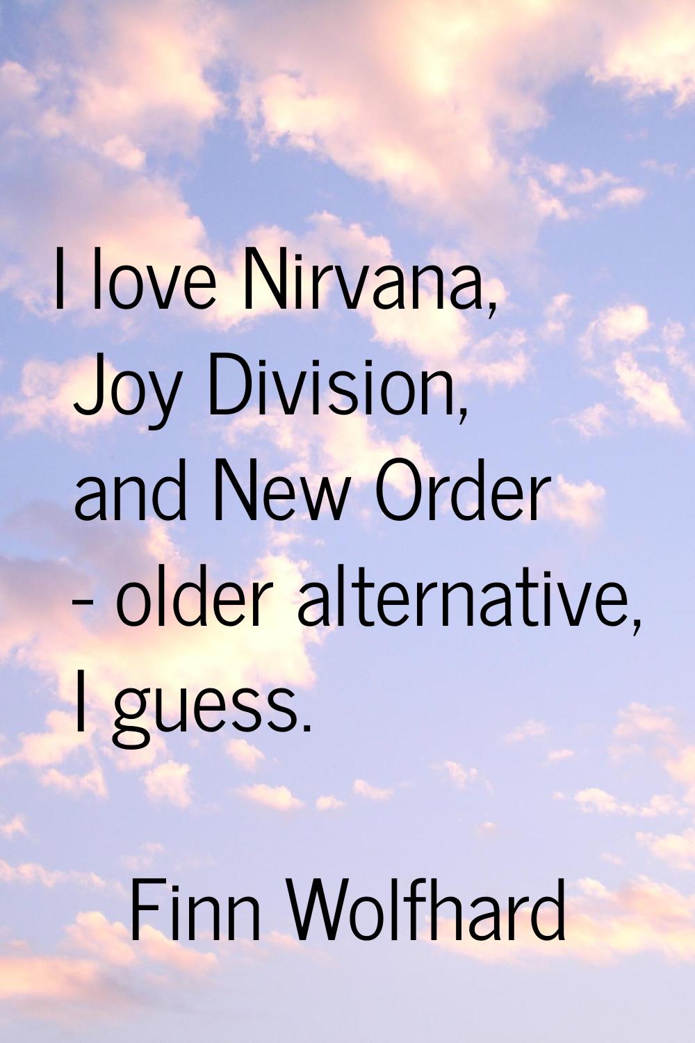 I love Nirvana, Joy Division, and New Order - older alternative, I guess.