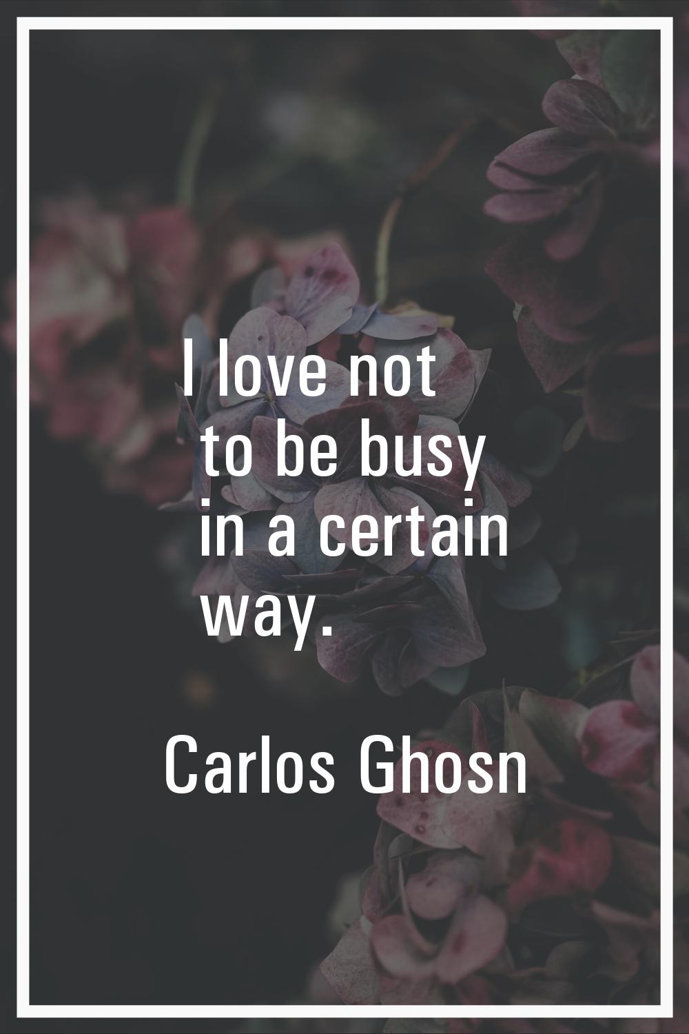 I love not to be busy in a certain way.