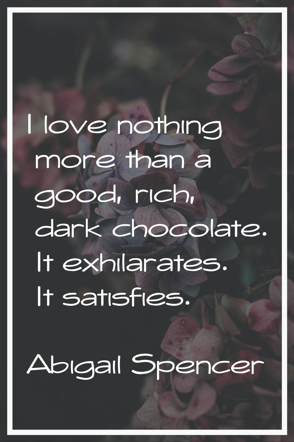 I love nothing more than a good, rich, dark chocolate. It exhilarates. It satisfies.