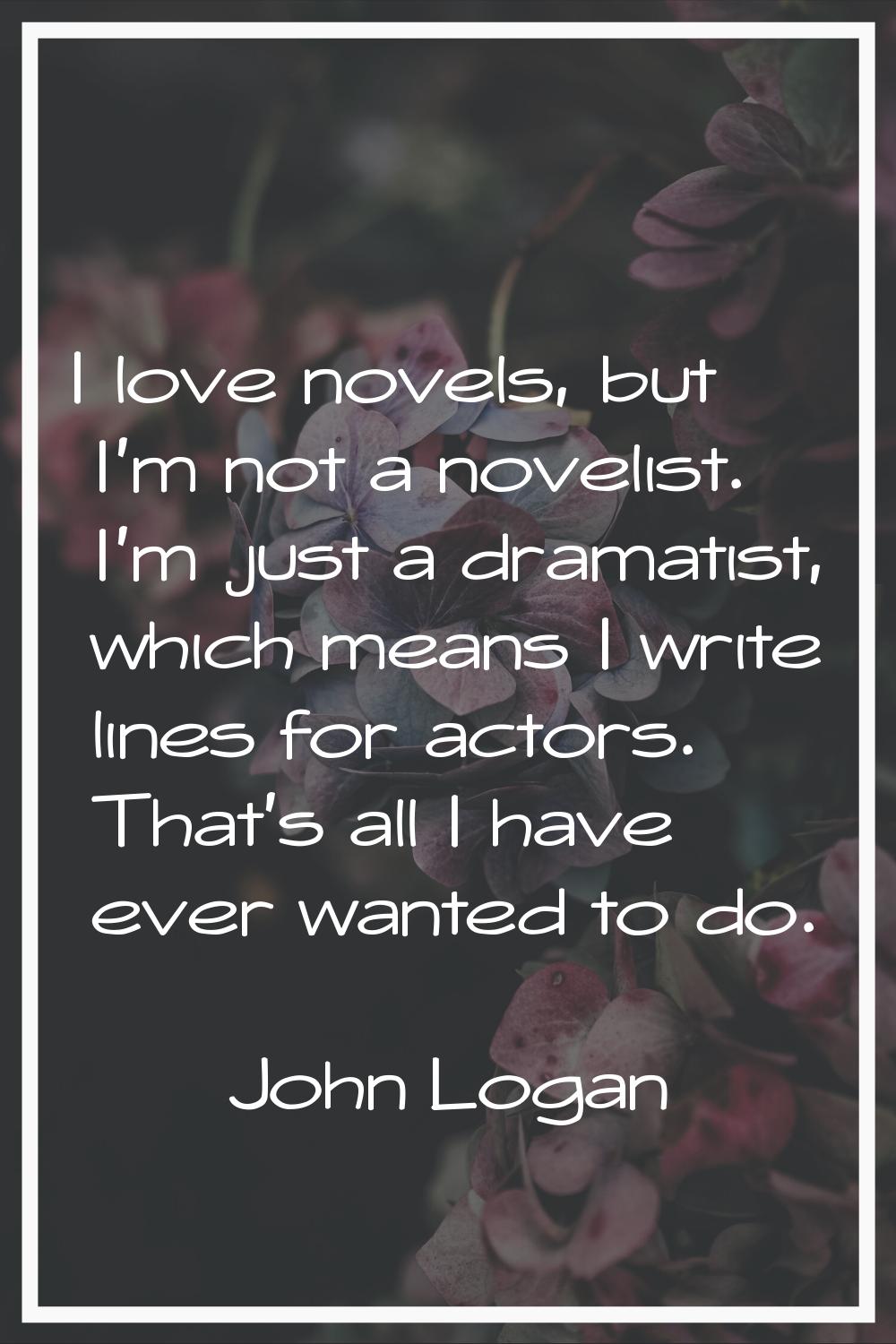 I love novels, but I'm not a novelist. I'm just a dramatist, which means I write lines for actors. 