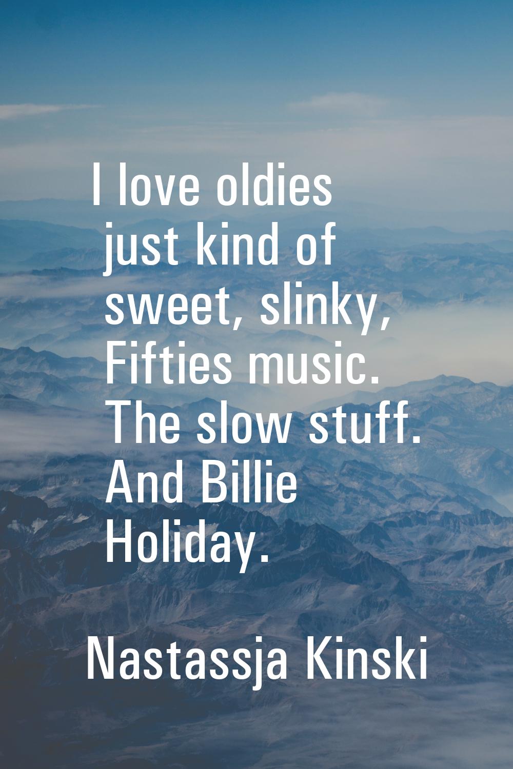 I love oldies just kind of sweet, slinky, Fifties music. The slow stuff. And Billie Holiday.