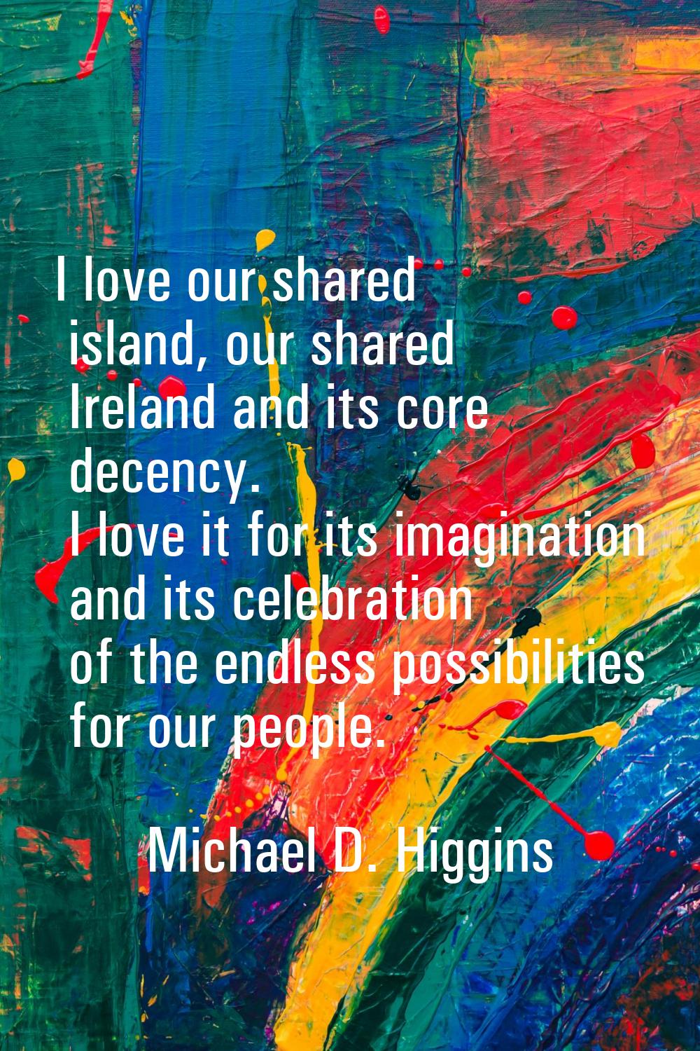 I love our shared island, our shared Ireland and its core decency. I love it for its imagination an