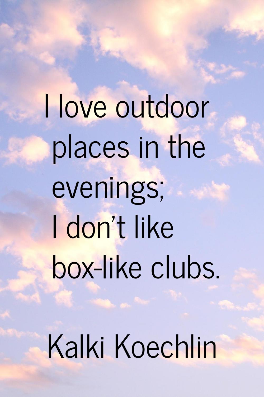 I love outdoor places in the evenings; I don't like box-like clubs.
