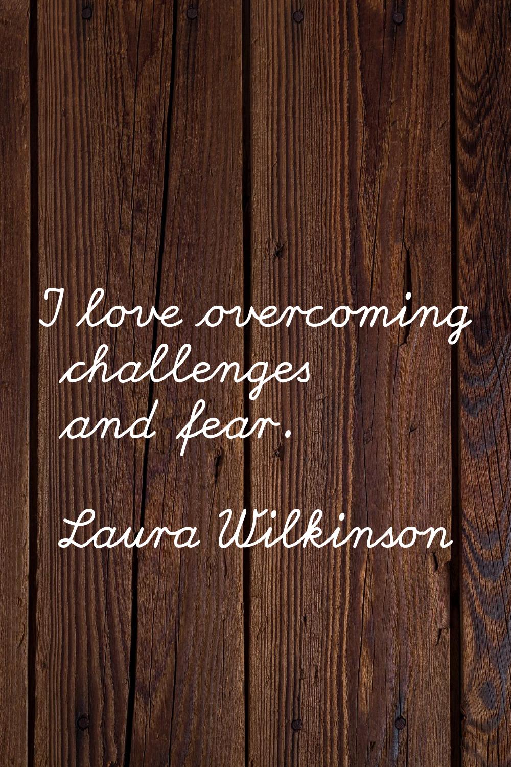 I love overcoming challenges and fear.
