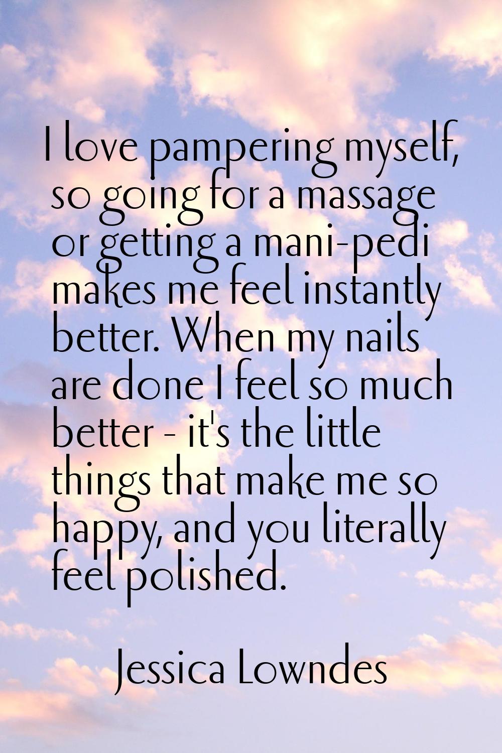 I love pampering myself, so going for a massage or getting a mani-pedi makes me feel instantly bett