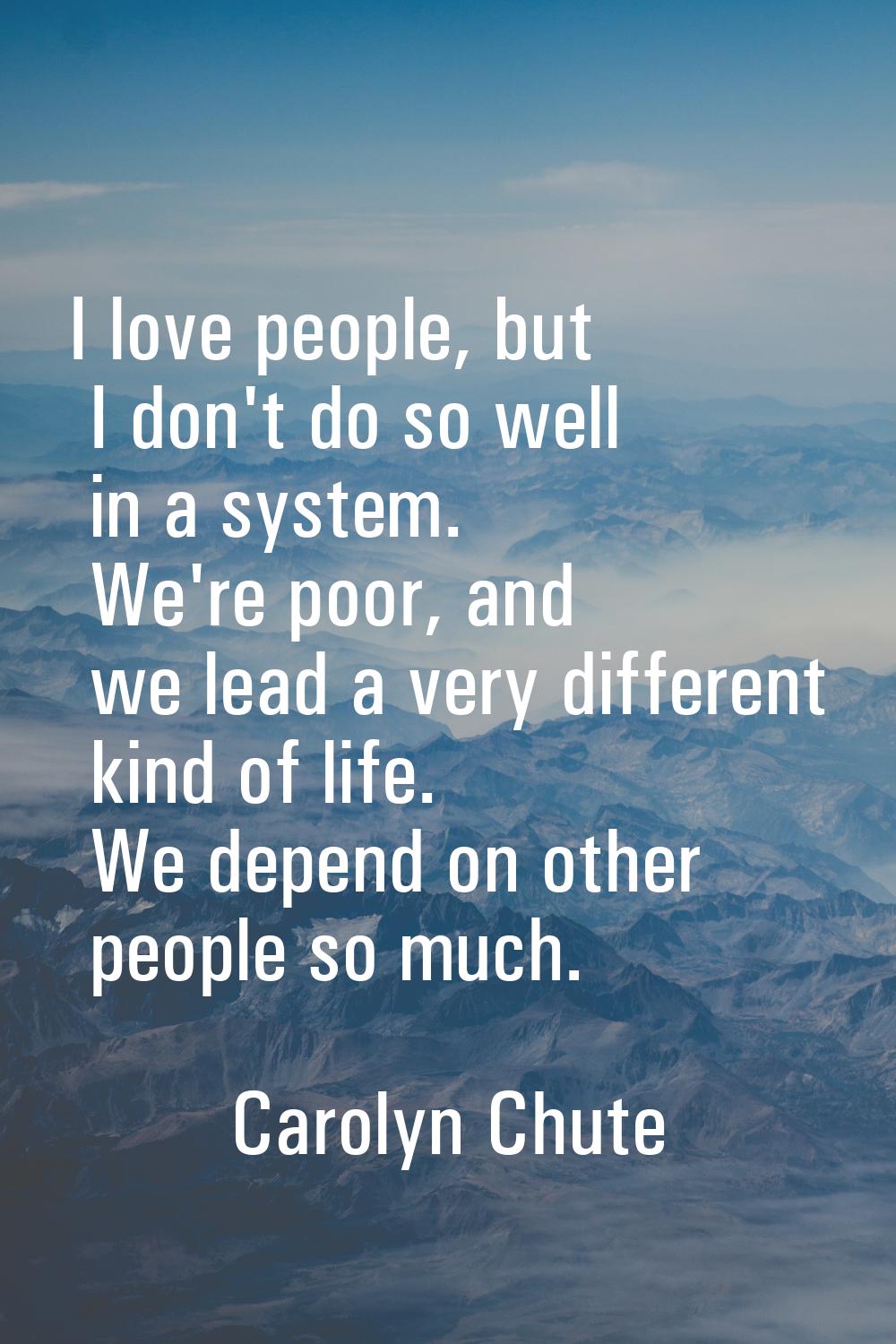 I love people, but I don't do so well in a system. We're poor, and we lead a very different kind of