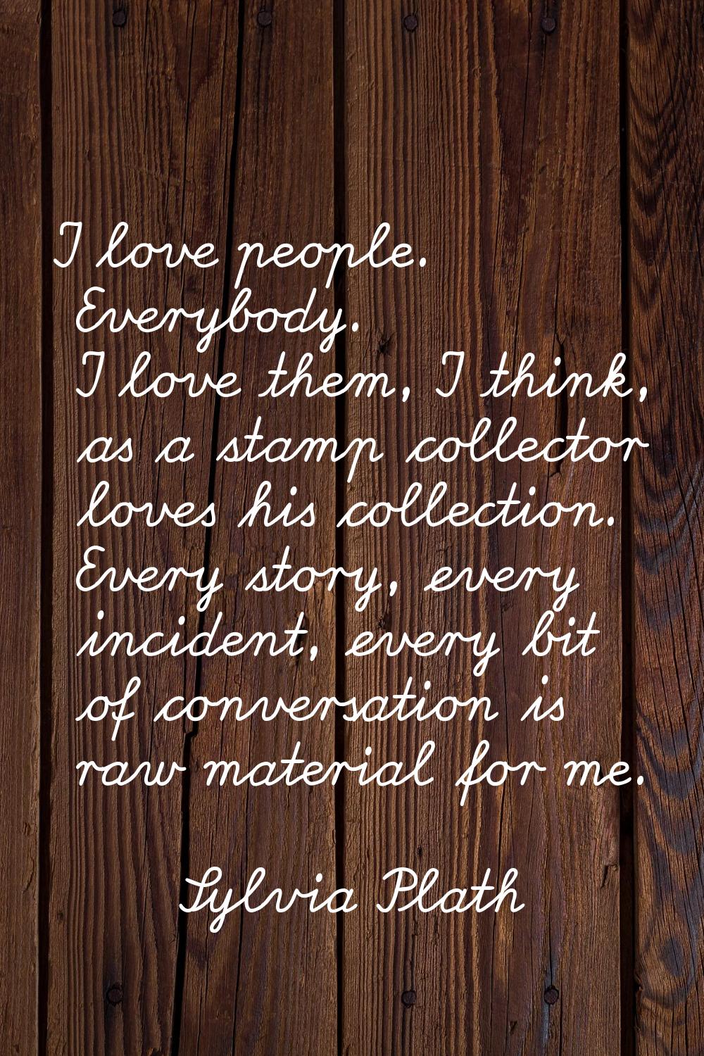 I love people. Everybody. I love them, I think, as a stamp collector loves his collection. Every st