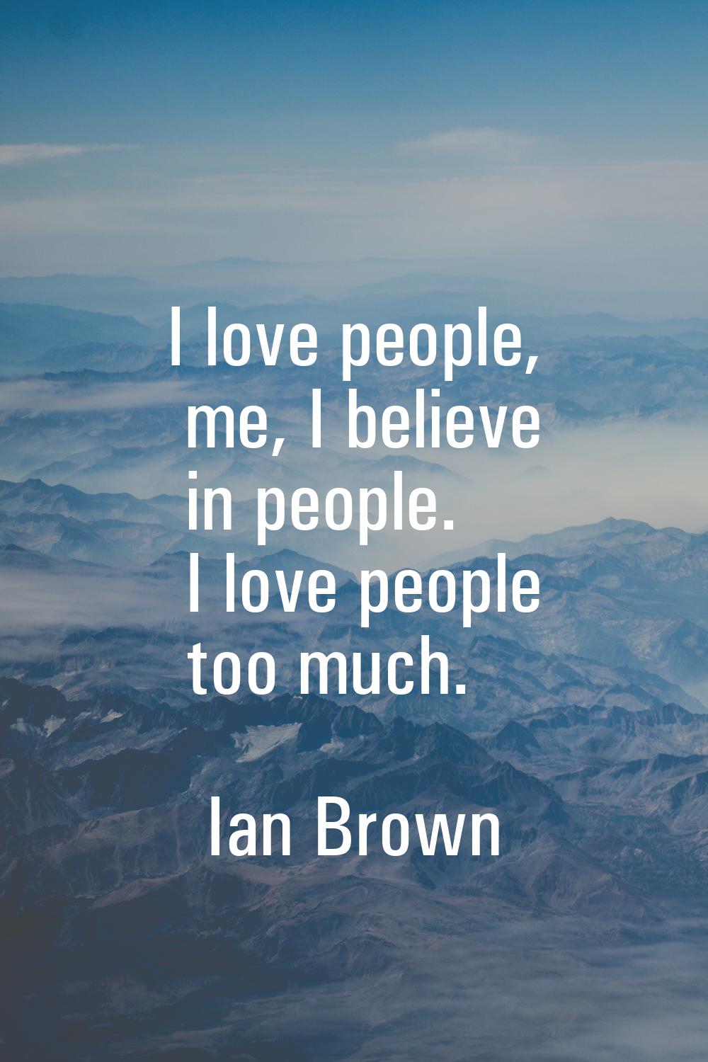 I love people, me, I believe in people. I love people too much.
