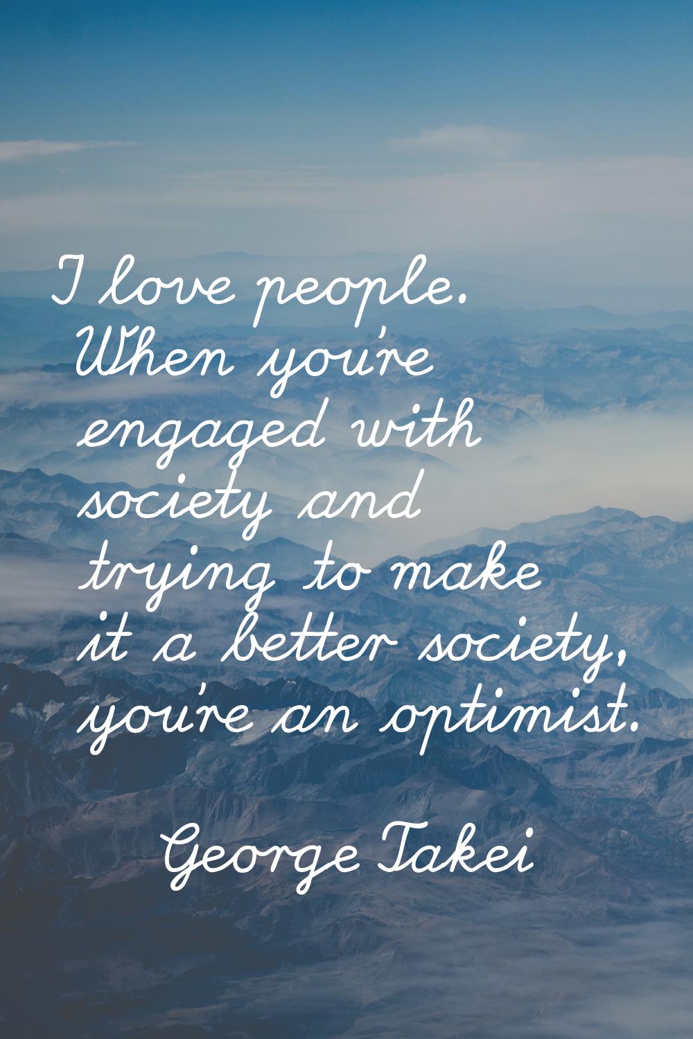 I love people. When you're engaged with society and trying to make it a better society, you're an o