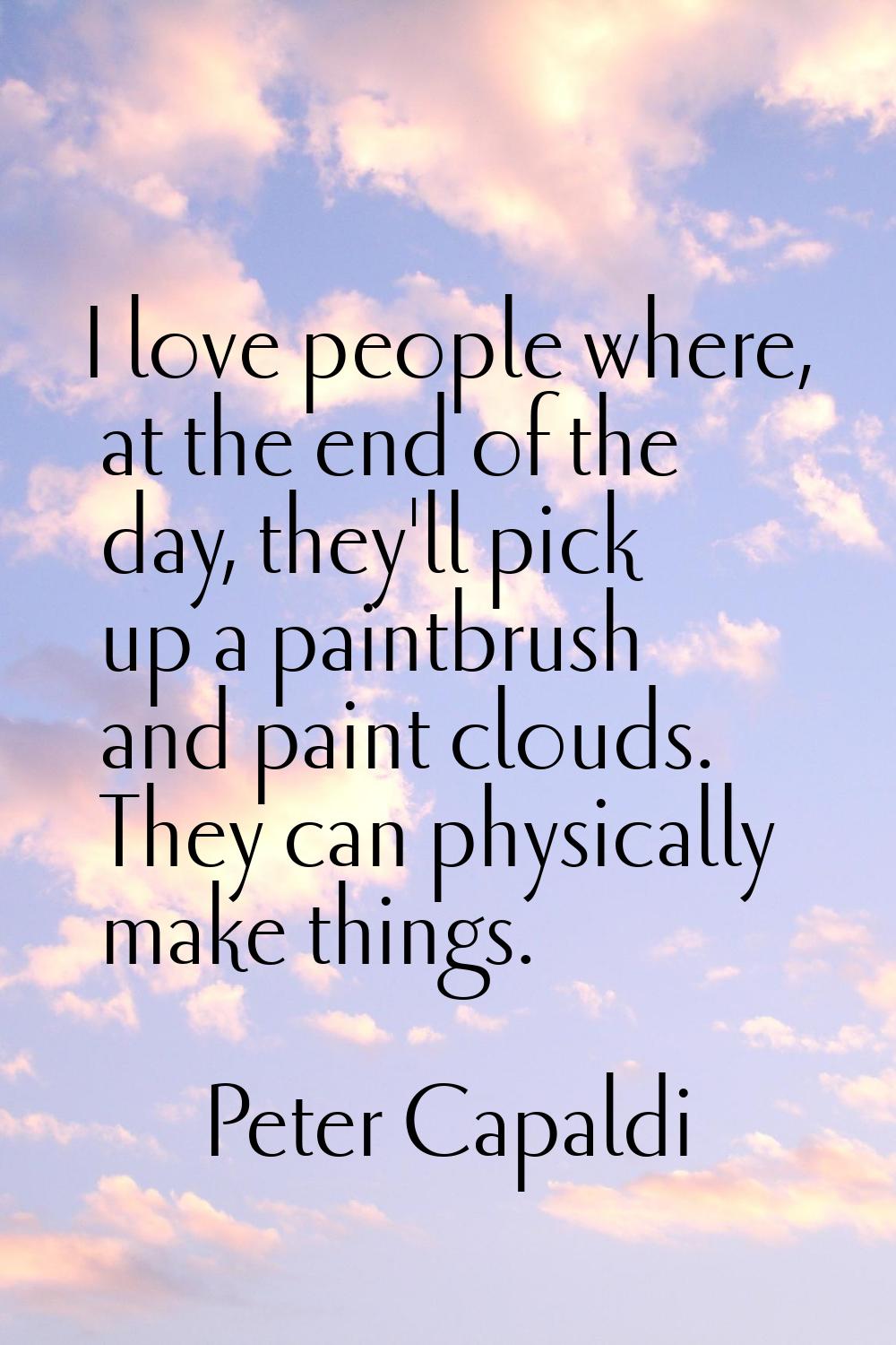 I love people where, at the end of the day, they'll pick up a paintbrush and paint clouds. They can