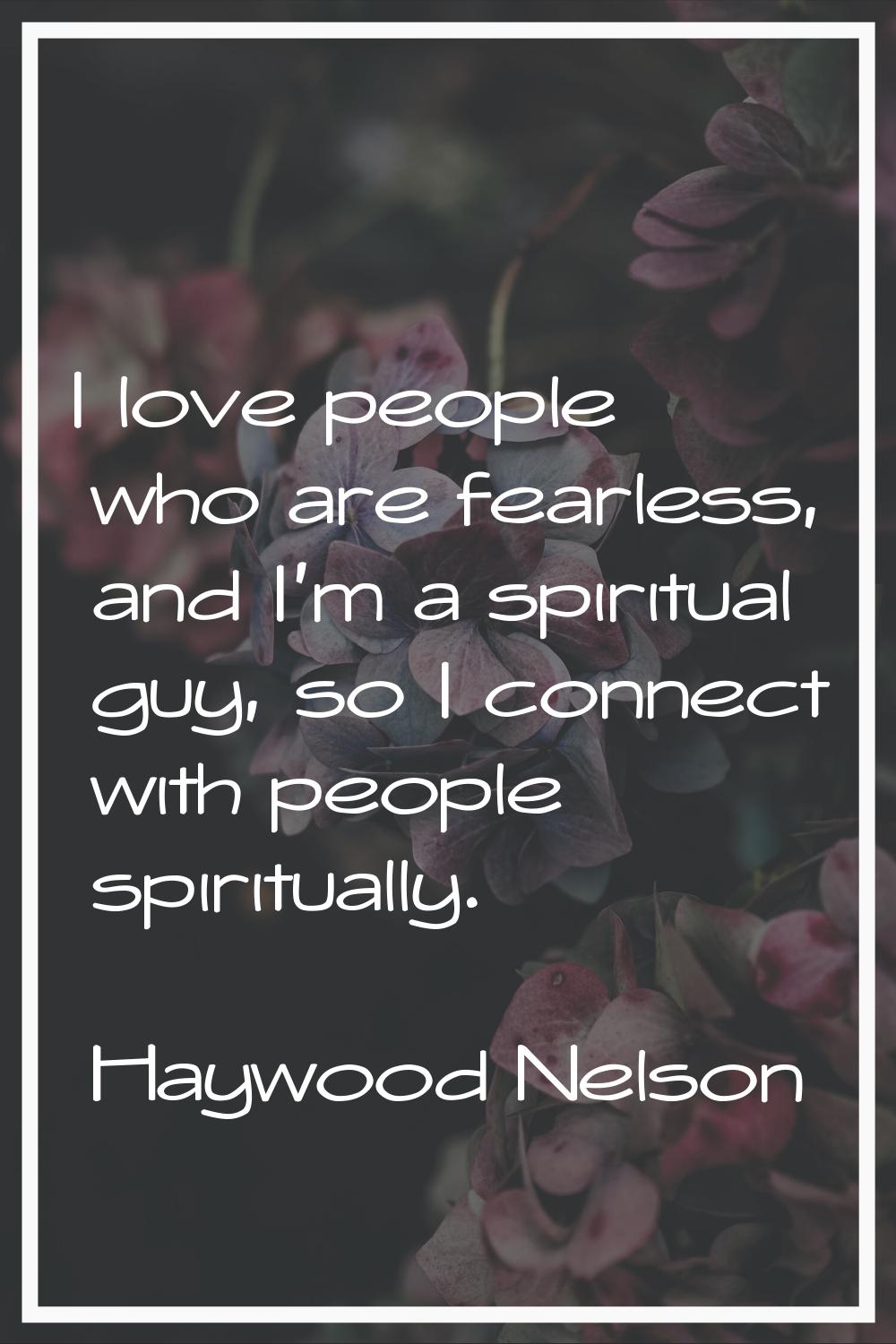 I love people who are fearless, and I'm a spiritual guy, so I connect with people spiritually.