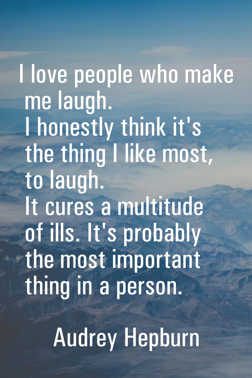 I love people who make me laugh. I honestly think it's the thing I like most, to laugh. It cures a 