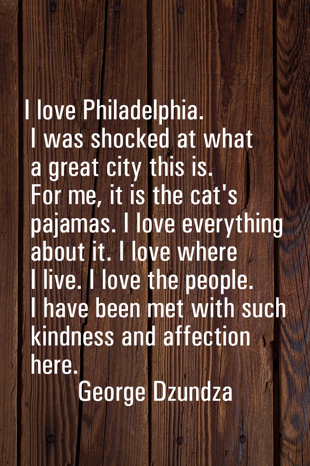I love Philadelphia. I was shocked at what a great city this is. For me, it is the cat's pajamas. I