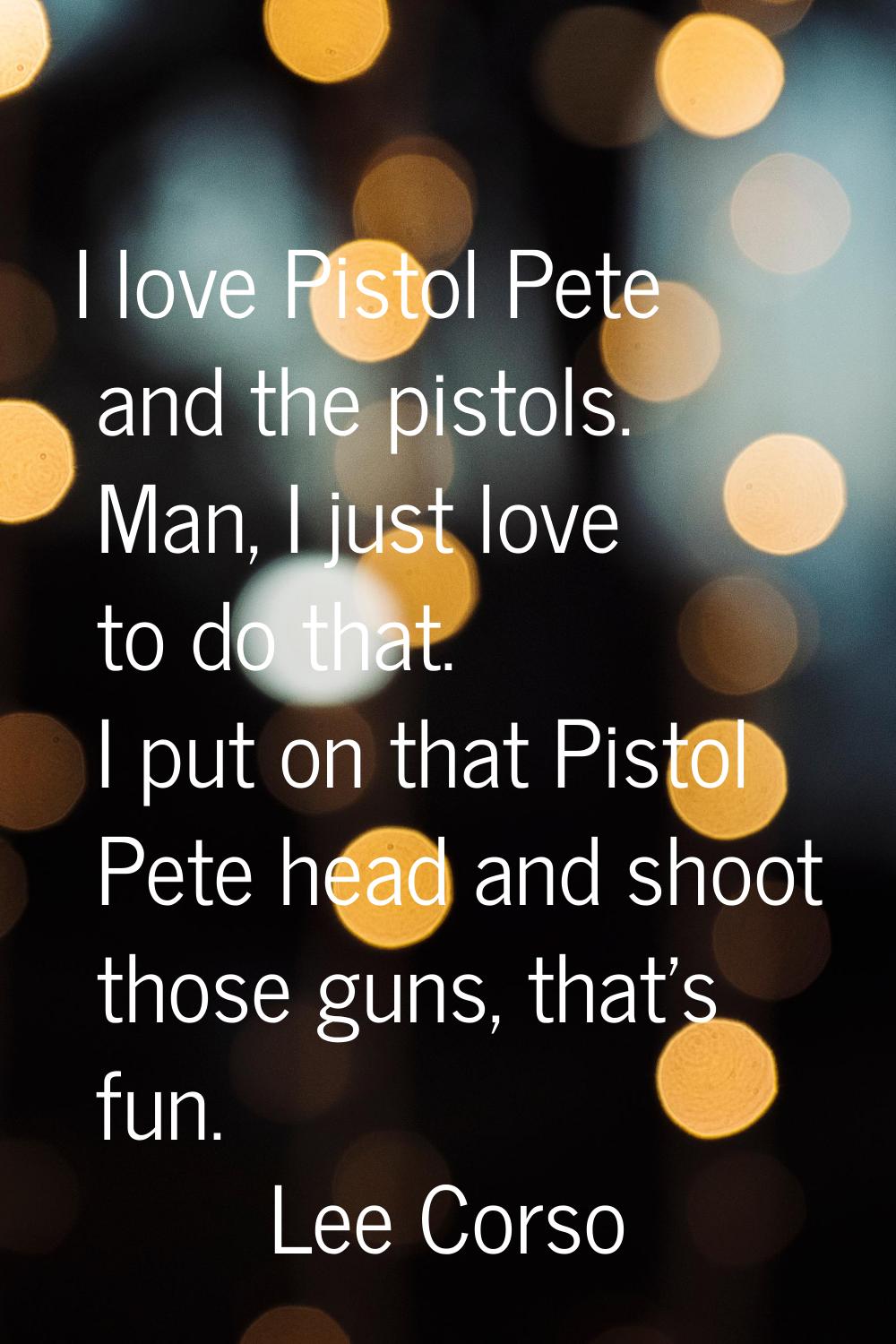 I love Pistol Pete and the pistols. Man, I just love to do that. I put on that Pistol Pete head and