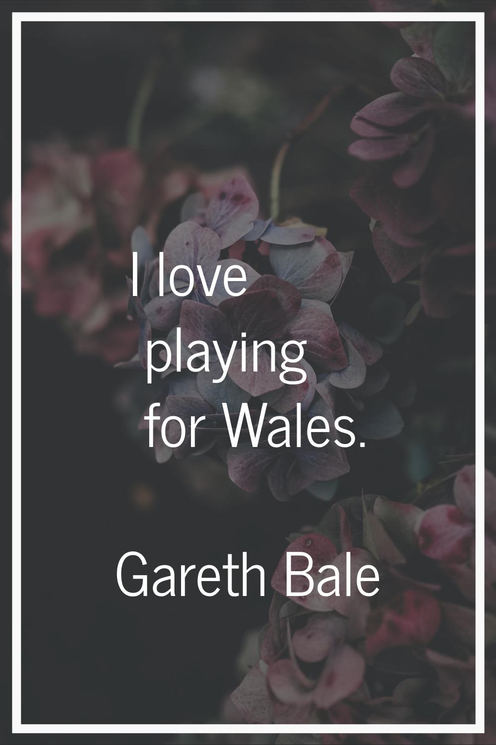 I love playing for Wales.