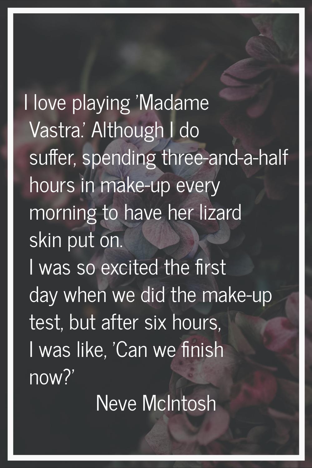 I love playing 'Madame Vastra.' Although I do suffer, spending three-and-a-half hours in make-up ev