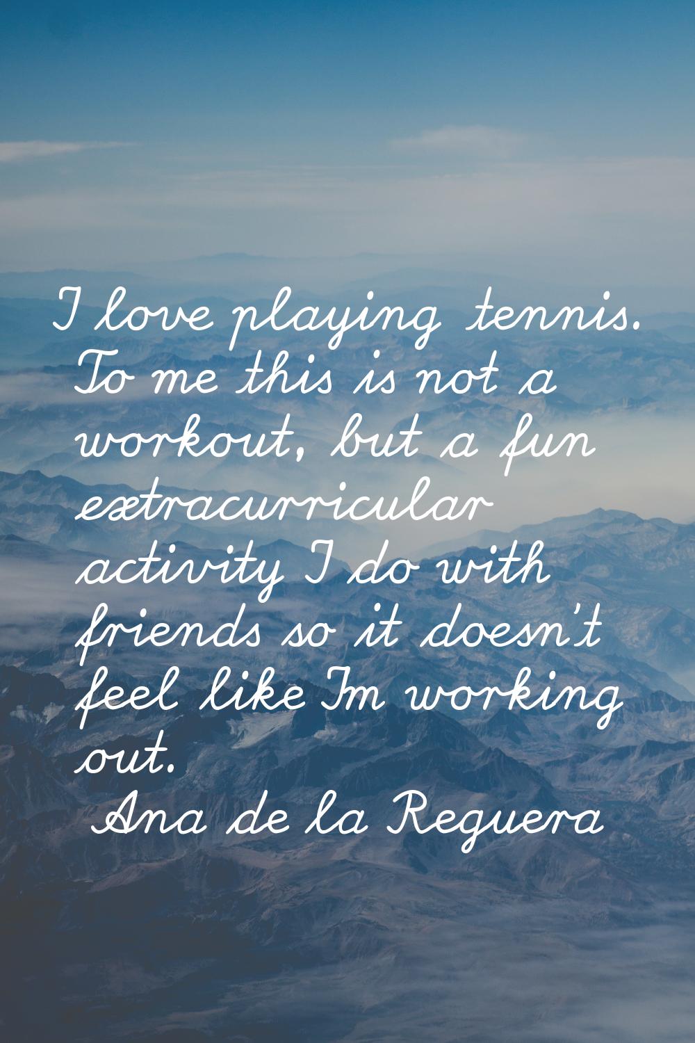 I love playing tennis. To me this is not a workout, but a fun extracurricular activity I do with fr