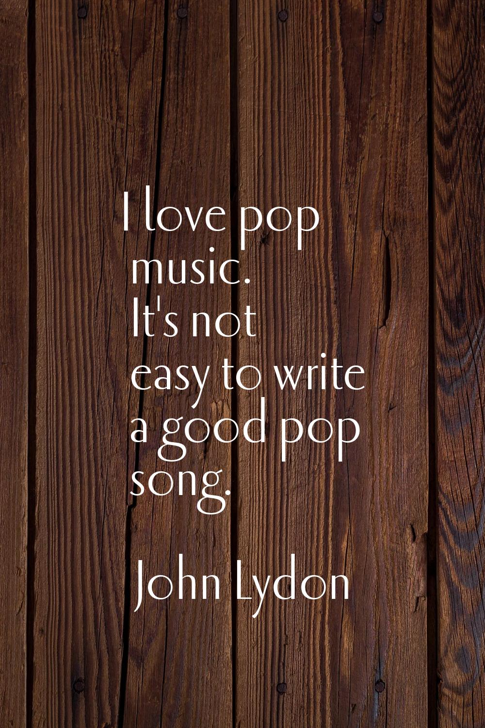 I love pop music. It's not easy to write a good pop song.
