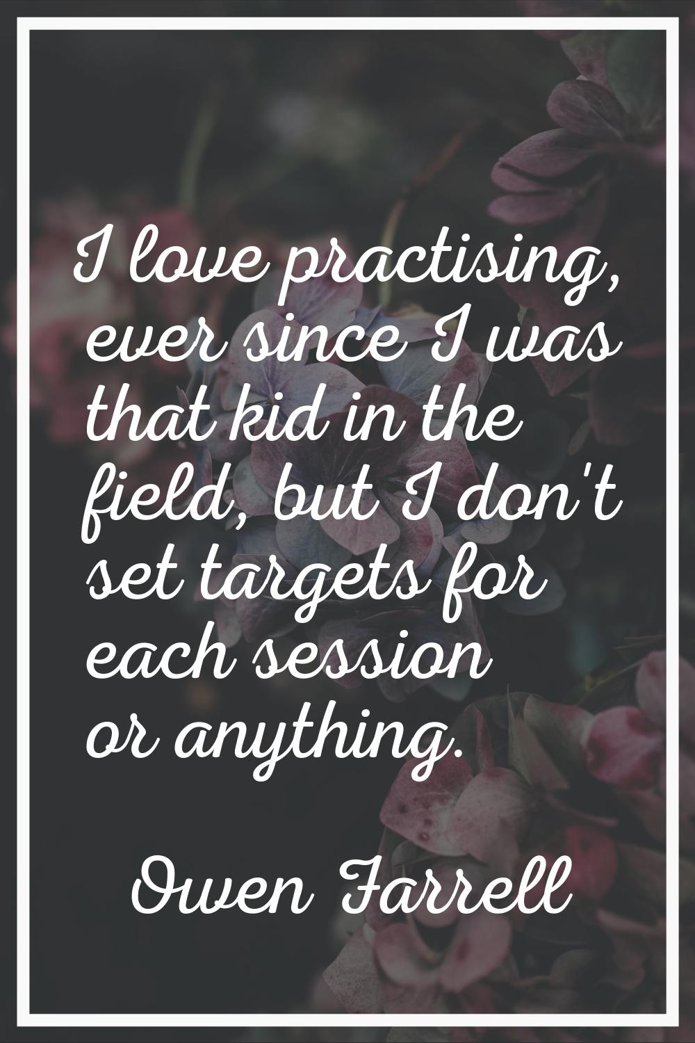 I love practising, ever since I was that kid in the field, but I don't set targets for each session